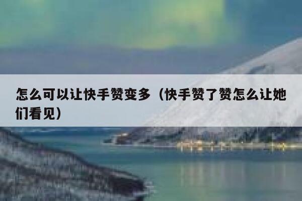 怎么可以让快手赞变多(快手赞了赞怎么让她们看见) 第1张 怎么可以让快手赞变多(快手赞了赞怎么让她们看见) 第1张