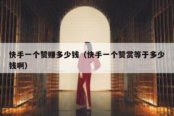 快手一个赞赚多少钱（快手一个赞赏等于多少钱啊） 第1张