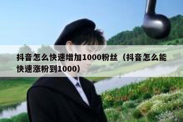 抖音怎么快速增加1000粉丝(抖音怎么能快速涨粉到1000) 第1张 抖音怎么快速增加1000粉丝(抖音怎么能快速涨粉到1000) 第1张