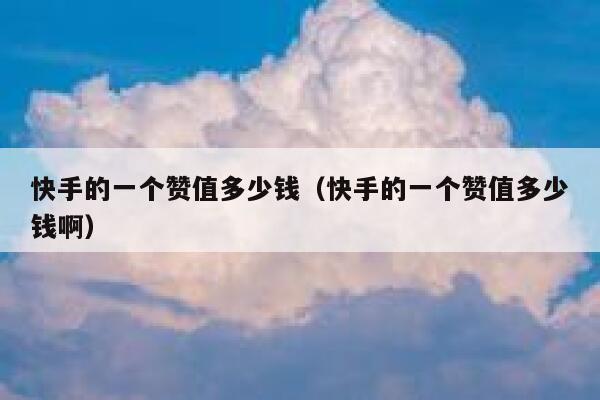 快手的一个赞值多少钱(快手的一个赞值多少钱啊) 第1张 快手的一个赞值多少钱(快手的一个赞值多少钱啊) 第1张