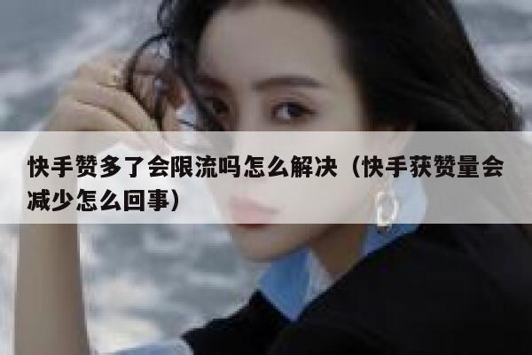 快手赞多了会限流吗怎么解决（快手获赞量会减少怎么回事） 第1张