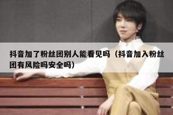 抖音加了粉丝团别人能看见吗(抖音加入粉丝团有风险吗安全吗) 第1张 抖音加了粉丝团别人能看见吗(抖音加入粉丝团有风险吗安全吗) 第1张