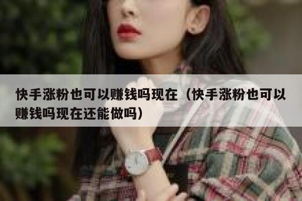快手涨粉也可以赚钱吗现在(快手涨粉也可以赚钱吗现在还能做吗) 第1张 快手涨粉也可以赚钱吗现在(快手涨粉也可以赚钱吗现在还能做吗) 第1张