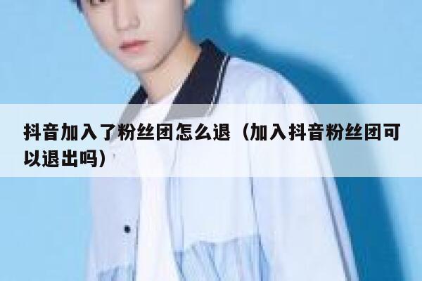 抖音加入了粉丝团怎么退（加入抖音粉丝团可以退出吗） 第1张
