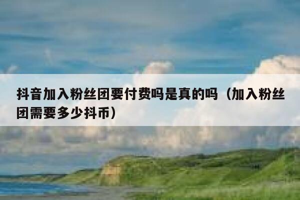 抖音加入粉丝团要付费吗是真的吗(加入粉丝团需要多少抖币) 第1张 抖音加入粉丝团要付费吗是真的吗(加入粉丝团需要多少抖币) 第1张
