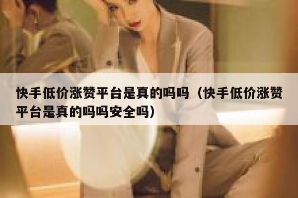 快手低价涨赞平台是真的吗吗（快手低价涨赞平台是真的吗吗安全吗） 第1张