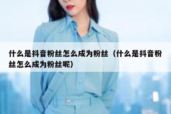 什么是抖音粉丝怎么成为粉丝（什么是抖音粉丝怎么成为粉丝呢） 第1张