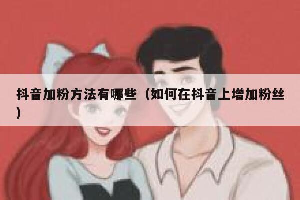 抖音加粉方法有哪些（如何在抖音上增加粉丝） 第1张