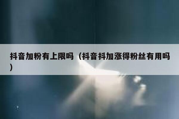 抖音加粉有上限吗（抖音抖加涨得粉丝有用吗） 第1张