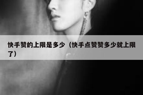 快手赞的上限是多少（快手点赞赞多少就上限了） 第1张
