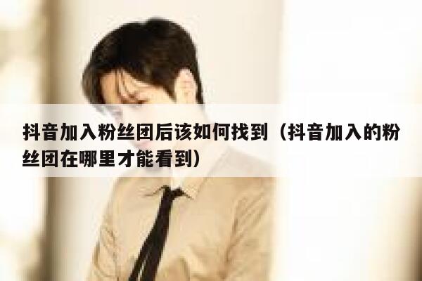 抖音加入粉丝团后该如何找到（抖音加入的粉丝团在哪里才能看到） 第1张