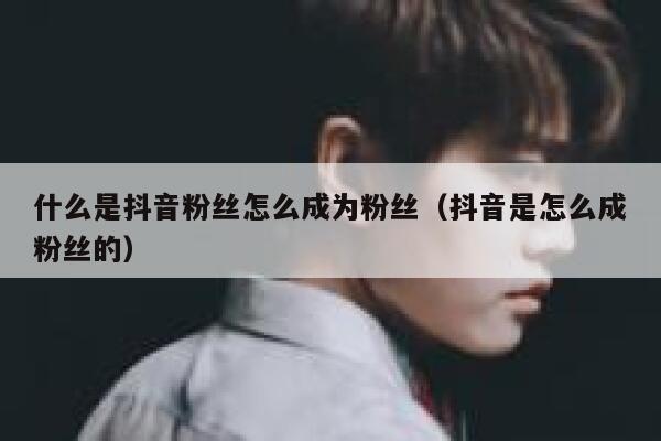 什么是抖音粉丝怎么成为粉丝(抖音是怎么成粉丝的) 第1张 什么是抖音粉丝怎么成为粉丝(抖音是怎么成粉丝的) 第1张
