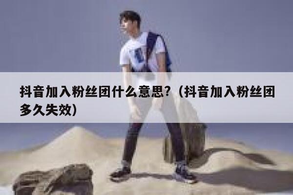 抖音加入粉丝团什么意思?（抖音加入粉丝团多久失效） 第1张