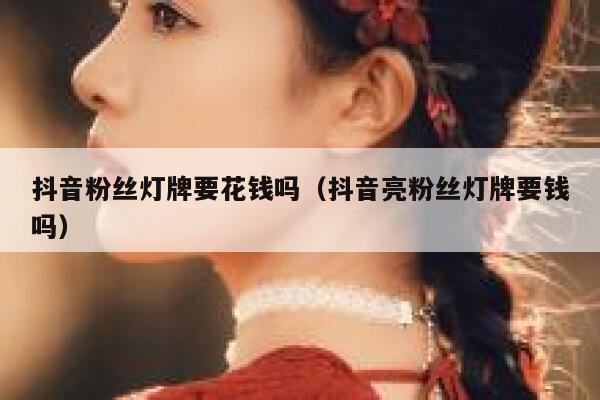 抖音粉丝灯牌要花钱吗(抖音亮粉丝灯牌要钱吗) 第1张 抖音粉丝灯牌要花钱吗(抖音亮粉丝灯牌要钱吗) 第1张