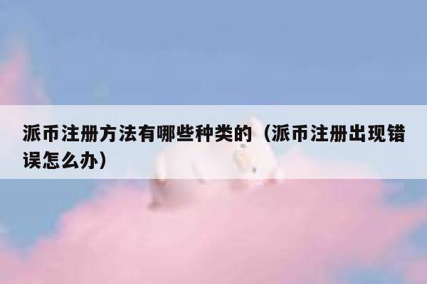 派币注册方法有哪些种类的(派币注册出现错误怎么办) 第1张 派币注册方法有哪些种类的(派币注册出现错误怎么办) 第1张