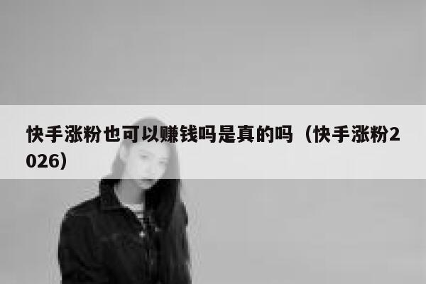 快手涨粉也可以赚钱吗是真的吗(快手涨粉2026) 第1张 快手涨粉也可以赚钱吗是真的吗(快手涨粉2026) 第1张
