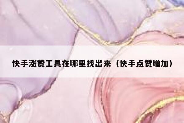 快手涨赞工具在哪里找出来（快手点赞增加） 第1张