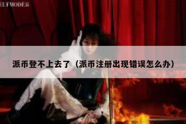 派币登不上去了（派币注册出现错误怎么办） 第1张