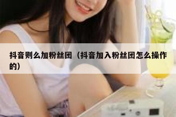 抖音则么加粉丝团（抖音加入粉丝团怎么操作的） 第1张