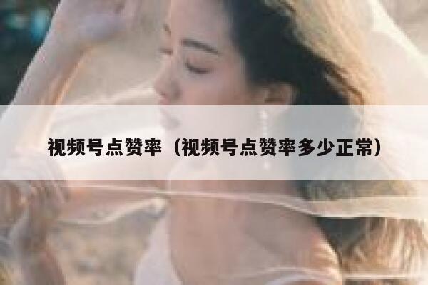 视频号点赞率(视频号点赞率多少正常) 第1张 视频号点赞率(视频号点赞率多少正常) 第1张