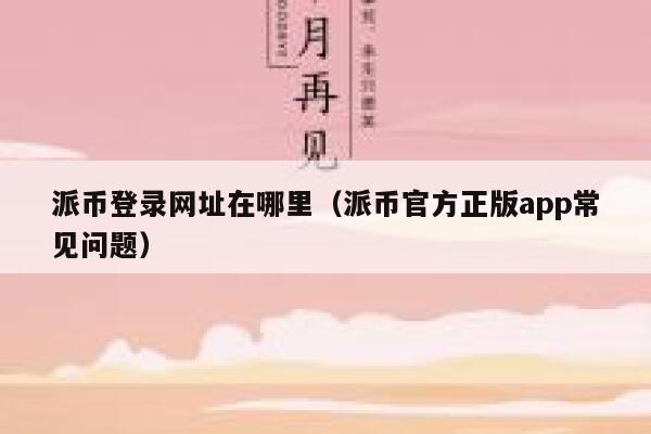 派币登录网址在哪里（派币官方正版app常见问题） 第1张