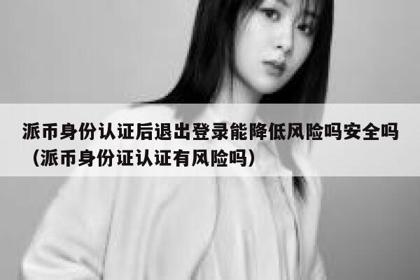 派币身份认证后退出登录能降低风险吗安全吗（派币身份证认证有风险吗） 第1张