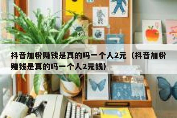 抖音加粉赚钱是真的吗一个人2元（抖音加粉赚钱是真的吗一个人2元钱） 第1张