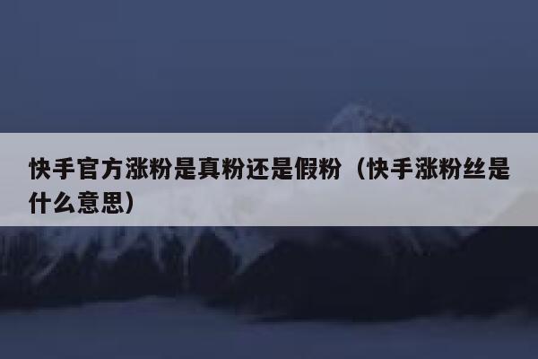 快手官方涨粉是真粉还是假粉(快手涨粉丝是什么意思) 第1张 快手官方涨粉是真粉还是假粉(快手涨粉丝是什么意思) 第1张