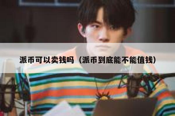 派币可以卖钱吗(派币到底能不能值钱) 第1张 派币可以卖钱吗(派币到底能不能值钱) 第1张