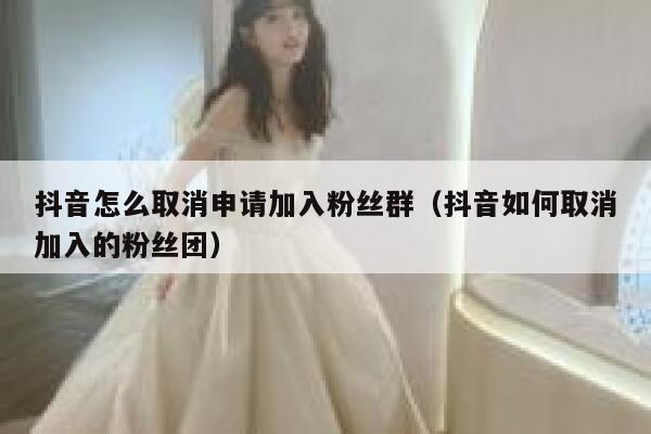 抖音怎么取消申请加入粉丝群（抖音如何取消加入的粉丝团） 第1张