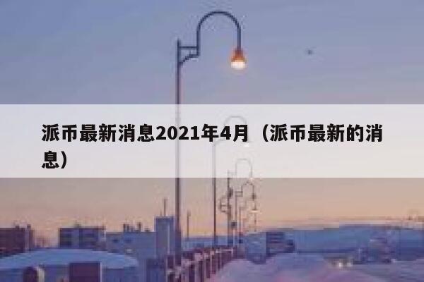派币最新消息2021年4月（派币最新的消息） 第1张