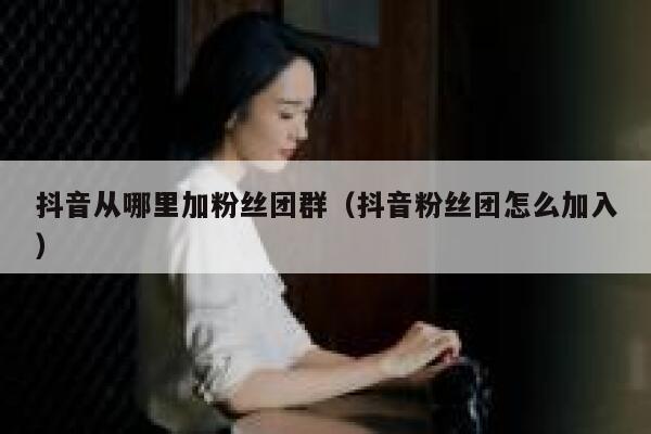 抖音从哪里加粉丝团群（抖音粉丝团怎么加入） 第1张