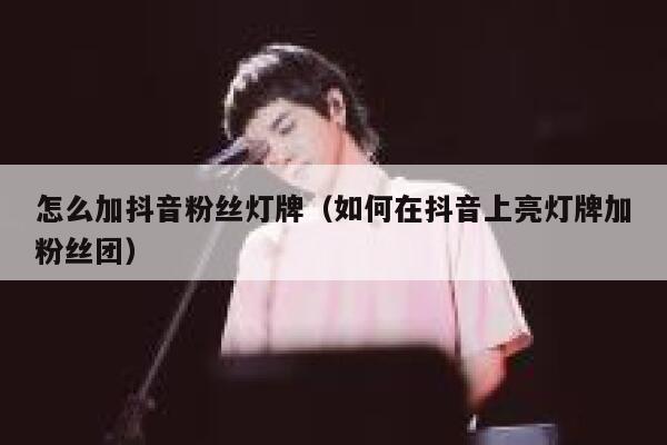 怎么加抖音粉丝灯牌(如何在抖音上亮灯牌加粉丝团) 第1张 怎么加抖音粉丝灯牌(如何在抖音上亮灯牌加粉丝团) 第1张