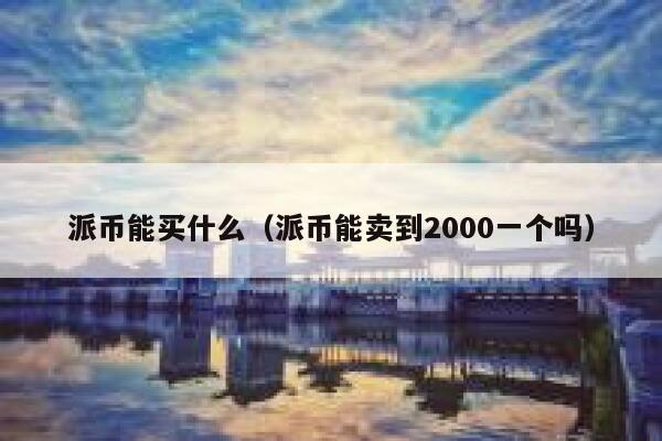 派币能买什么（派币能卖到2000一个吗） 第1张