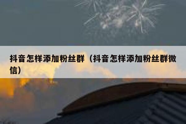 抖音怎样添加粉丝群(抖音怎样添加粉丝群微信) 第1张 抖音怎样添加粉丝群(抖音怎样添加粉丝群微信) 第1张