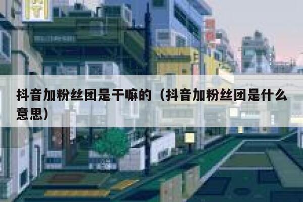 抖音加粉丝团是干嘛的（抖音加粉丝团是什么意思） 第1张