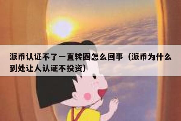 派币认证不了一直转圈怎么回事(派币为什么到处让人认证不投资) 第1张 派币认证不了一直转圈怎么回事(派币为什么到处让人认证不投资) 第1张