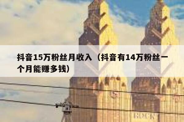 抖音15万粉丝月收入（抖音有14万粉丝一个月能赚多钱） 第1张