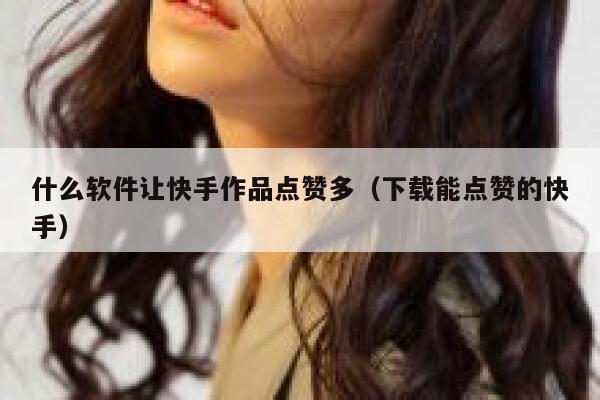 什么软件让快手作品点赞多(下载能点赞的快手) 第1张 什么软件让快手作品点赞多(下载能点赞的快手) 第1张