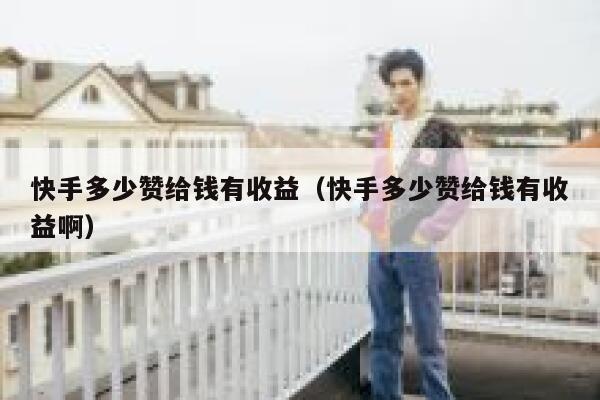 快手多少赞给钱有收益（快手多少赞给钱有收益啊） 第1张