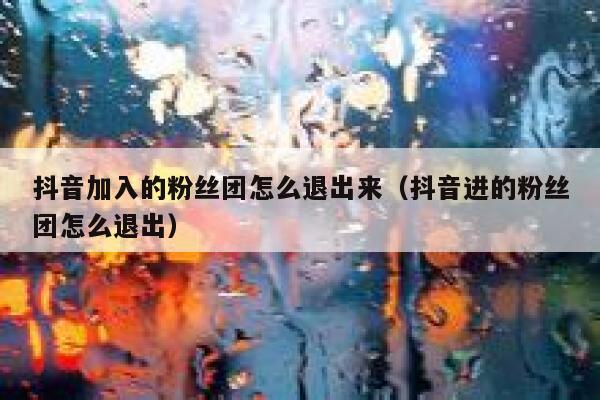 抖音加入的粉丝团怎么退出来（抖音进的粉丝团怎么退出） 第1张