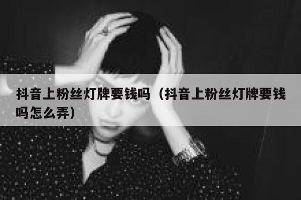 抖音上粉丝灯牌要钱吗(抖音上粉丝灯牌要钱吗怎么弄) 第1张 抖音上粉丝灯牌要钱吗(抖音上粉丝灯牌要钱吗怎么弄) 第1张