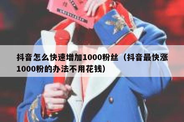 抖音怎么快速增加1000粉丝（抖音最快涨1000粉的办法不用花钱） 第1张