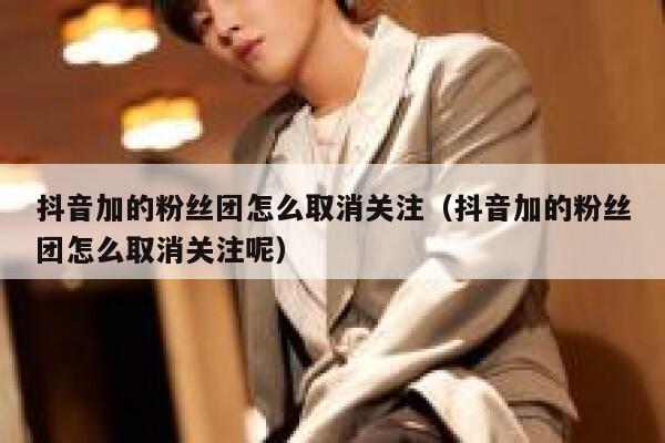 抖音加的粉丝团怎么取消关注（抖音加的粉丝团怎么取消关注呢） 第1张