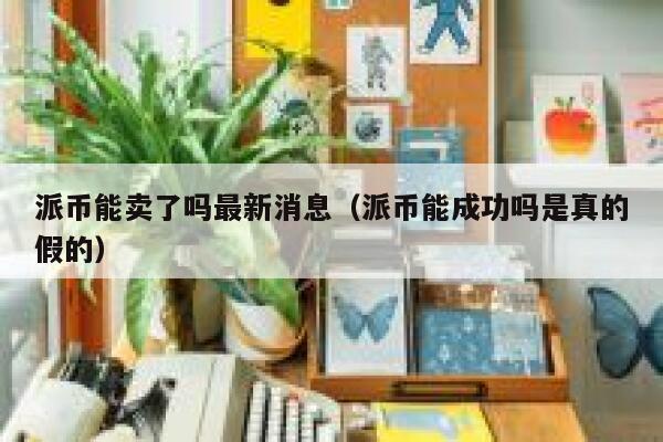 派币能卖了吗最新消息(派币能成功吗是真的假的) 第1张 派币能卖了吗最新消息(派币能成功吗是真的假的) 第1张