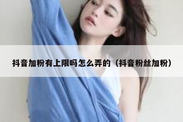 抖音加粉有上限吗怎么弄的（抖音粉丝加粉） 第1张