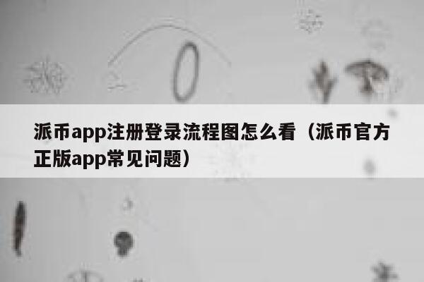 派币app注册登录流程图怎么看（派币官方正版app常见问题） 第1张