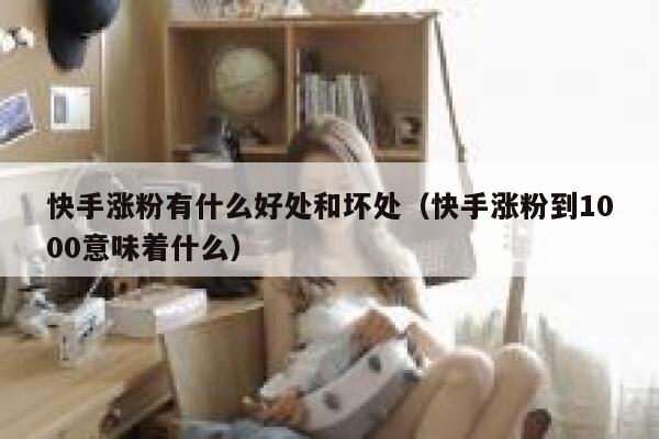 快手涨粉有什么好处和坏处（快手涨粉到1000意味着什么） 第1张