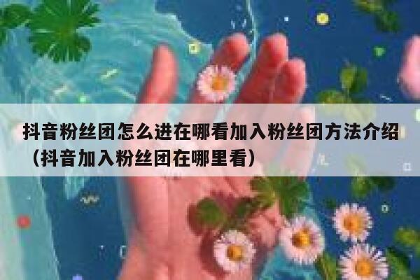 抖音粉丝团怎么进在哪看加入粉丝团方法介绍（抖音加入粉丝团在哪里看） 第1张