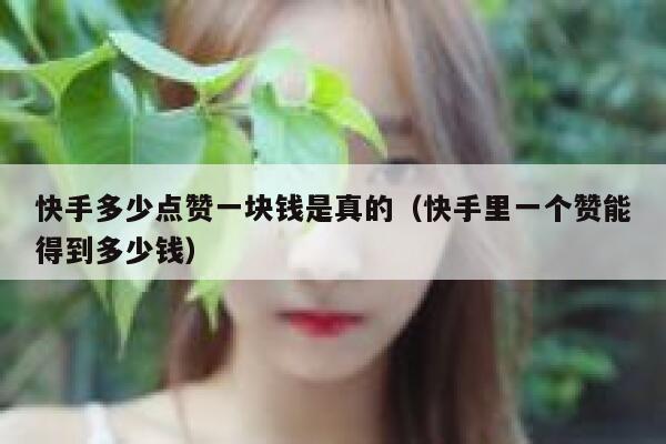 快手多少点赞一块钱是真的（快手里一个赞能得到多少钱） 第1张